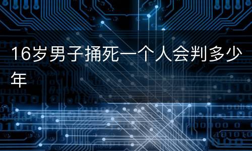 16岁男子捅死一个人会判多少年