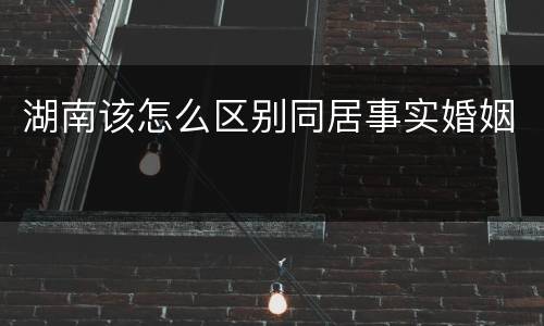 湖南该怎么区别同居事实婚姻