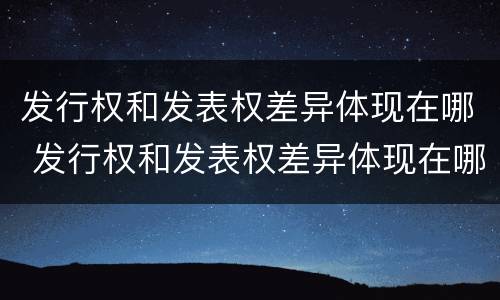 发行权和发表权差异体现在哪 发行权和发表权差异体现在哪些方面