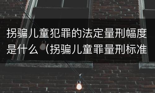 拐骗儿童犯罪的法定量刑幅度是什么（拐骗儿童罪量刑标准）