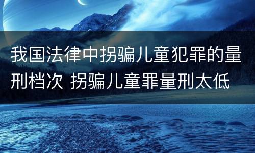 我国法律中拐骗儿童犯罪的量刑档次 拐骗儿童罪量刑太低