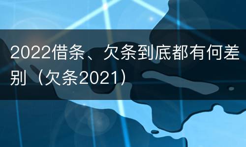 2022借条、欠条到底都有何差别（欠条2021）