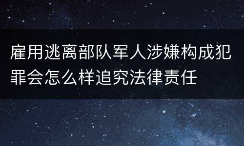 雇用逃离部队军人涉嫌构成犯罪会怎么样追究法律责任