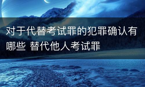 对于代替考试罪的犯罪确认有哪些 替代他人考试罪