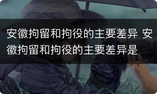 安徽拘留和拘役的主要差异 安徽拘留和拘役的主要差异是