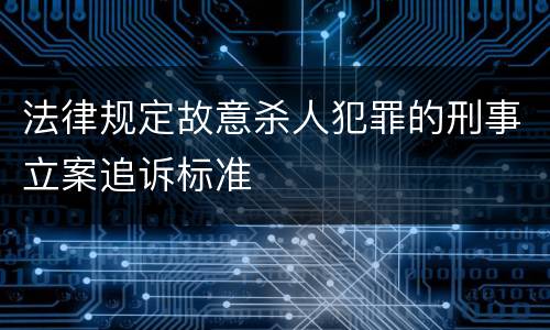 法律规定故意杀人犯罪的刑事立案追诉标准