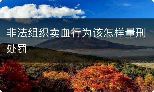 非法组织卖血行为该怎样量刑处罚