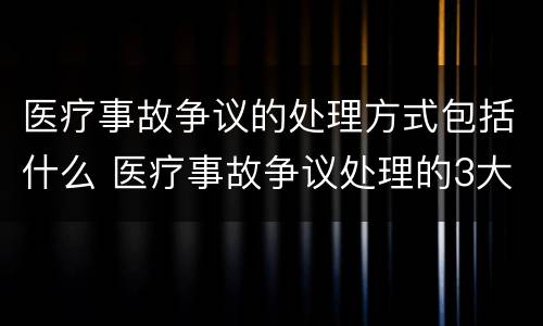 医疗事故争议的处理方式包括什么 医疗事故争议处理的3大的途径