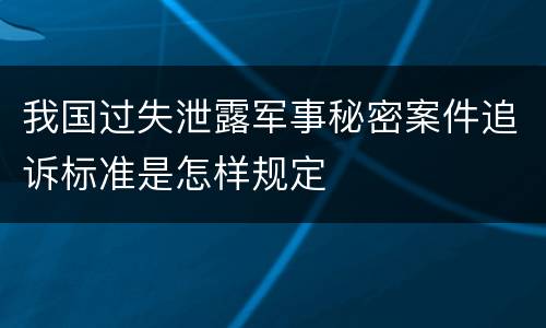 我国过失泄露军事秘密案件追诉标准是怎样规定