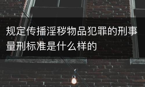 规定传播淫秽物品犯罪的刑事量刑标准是什么样的
