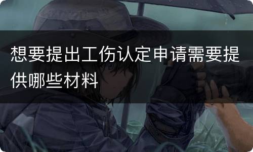 想要提出工伤认定申请需要提供哪些材料