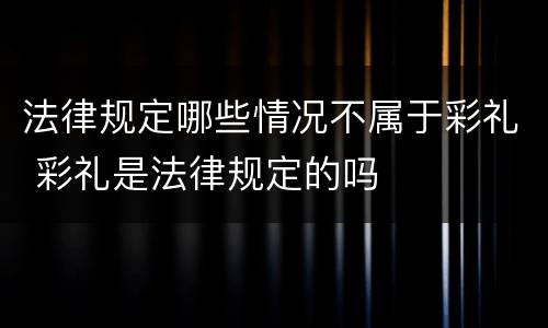 法律规定哪些情况不属于彩礼 彩礼是法律规定的吗