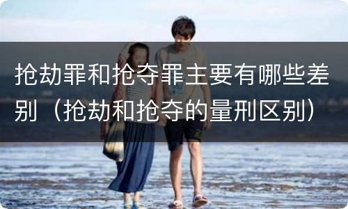 抢劫罪和抢夺罪主要有哪些差别（抢劫和抢夺的量刑区别）