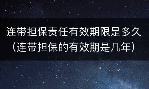 连带担保责任有效期限是多久（连带担保的有效期是几年）