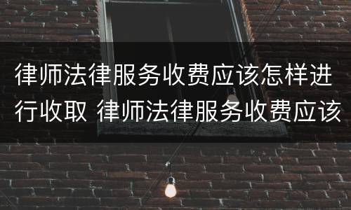 律师法律服务收费应该怎样进行收取 律师法律服务收费应该怎样进行收取管理