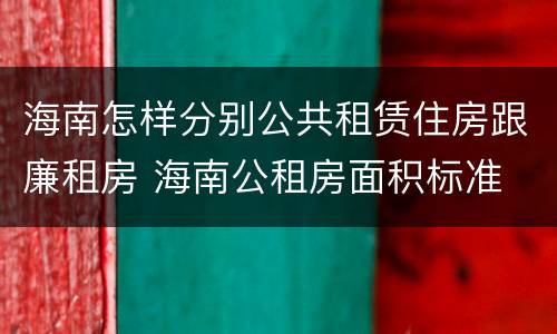 海南怎样分别公共租赁住房跟廉租房 海南公租房面积标准