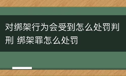 对绑架行为会受到怎么处罚判刑 绑架罪怎么处罚