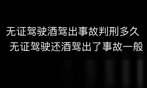 无证驾驶酒驾出事故判刑多久 无证驾驶还酒驾出了事故一般会判多久