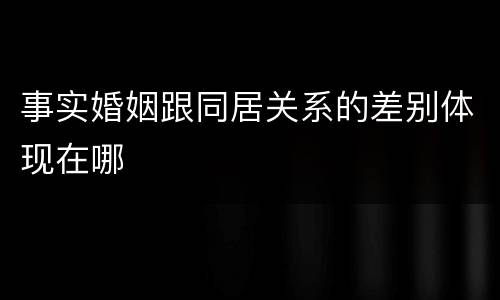 事实婚姻跟同居关系的差别体现在哪