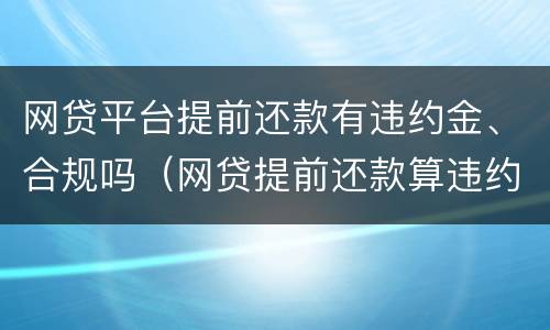 网贷平台提前还款有违约金、合规吗（网贷提前还款算违约吗?会影响信用吗）