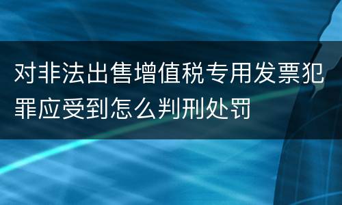 对非法出售增值税专用发票犯罪应受到怎么判刑处罚