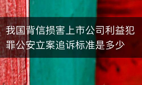 我国背信损害上市公司利益犯罪公安立案追诉标准是多少