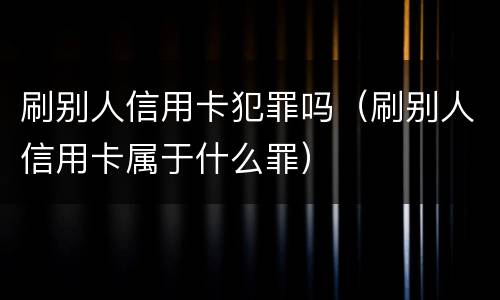 刷别人信用卡犯罪吗（刷别人信用卡属于什么罪）