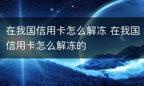 在我国信用卡怎么解冻 在我国信用卡怎么解冻的