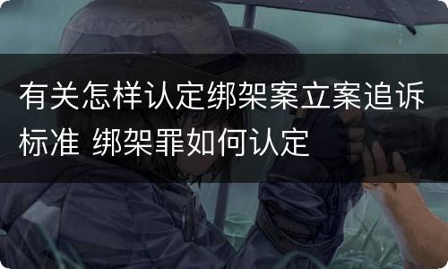 有关怎样认定绑架案立案追诉标准 绑架罪如何认定