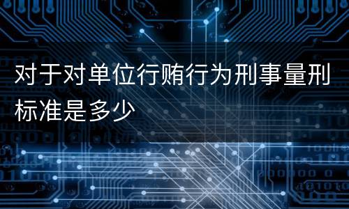 对于对单位行贿行为刑事量刑标准是多少