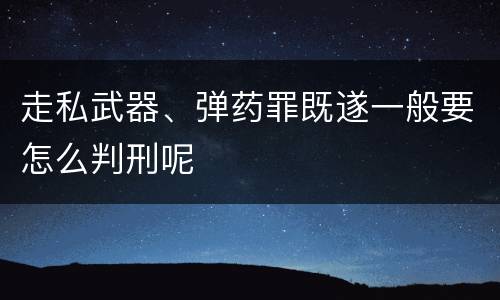 走私武器、弹药罪既遂一般要怎么判刑呢