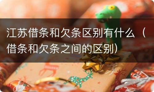 江苏借条和欠条区别有什么（借条和欠条之间的区别）