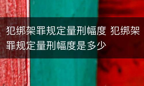 犯绑架罪规定量刑幅度 犯绑架罪规定量刑幅度是多少
