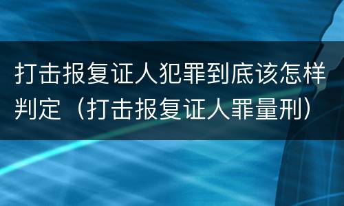 打击报复证人犯罪到底该怎样判定（打击报复证人罪量刑）