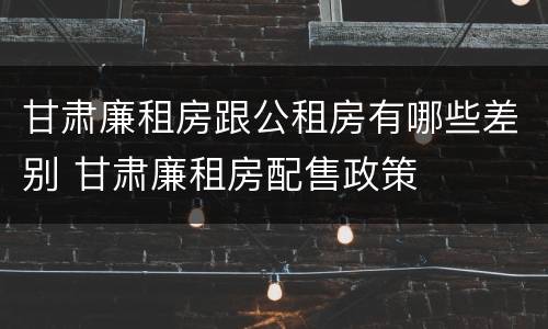 甘肃廉租房跟公租房有哪些差别 甘肃廉租房配售政策