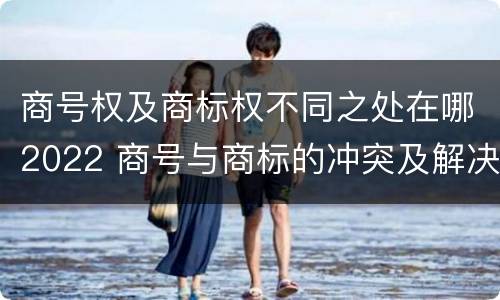 商号权及商标权不同之处在哪2022 商号与商标的冲突及解决措施