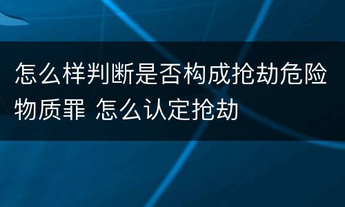 怎么样判断是否构成抢劫危险物质罪 怎么认定抢劫