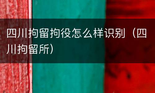 四川拘留拘役怎么样识别（四川拘留所）
