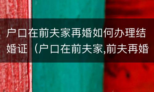 户口在前夫家再婚如何办理结婚证（户口在前夫家,前夫再婚,对我户口有影响吗）