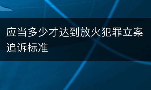 应当多少才达到放火犯罪立案追诉标准