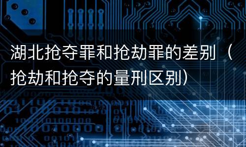 湖北抢夺罪和抢劫罪的差别（抢劫和抢夺的量刑区别）