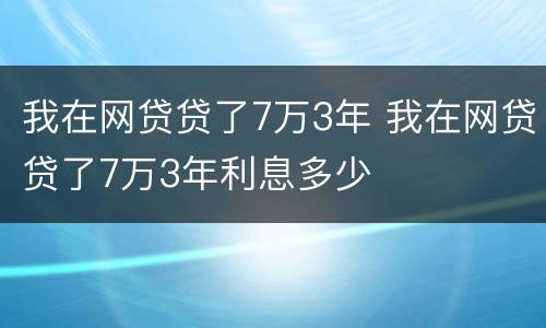 我在网贷贷了7万3年 我在网贷贷了7万3年利息多少