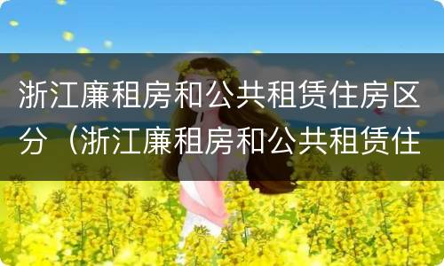 浙江廉租房和公共租赁住房区分（浙江廉租房和公共租赁住房区分标准）