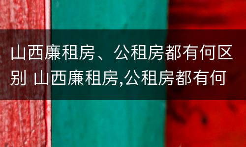 山西廉租房、公租房都有何区别 山西廉租房,公租房都有何区别呢