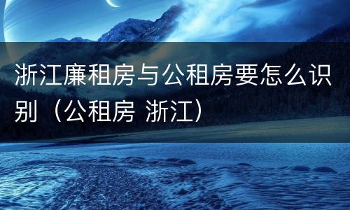 浙江廉租房与公租房要怎么识别（公租房 浙江）