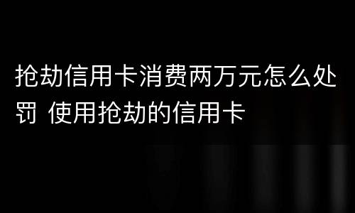 抢劫信用卡消费两万元怎么处罚 使用抢劫的信用卡