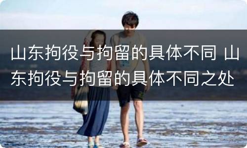 山东拘役与拘留的具体不同 山东拘役与拘留的具体不同之处