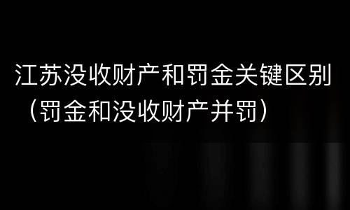 江苏没收财产和罚金关键区别（罚金和没收财产并罚）