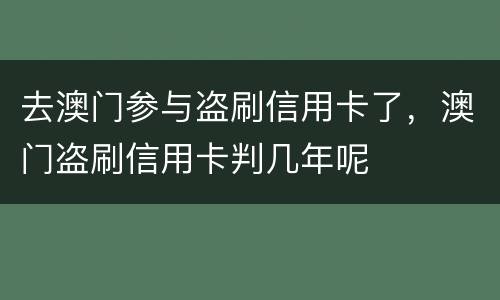 去澳门参与盗刷信用卡了，澳门盗刷信用卡判几年呢