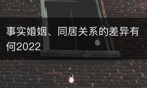 事实婚姻、同居关系的差异有何2022